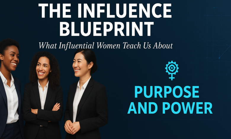 The Influence Blueprint: What Influential Women Teach Us About Purpose and Power